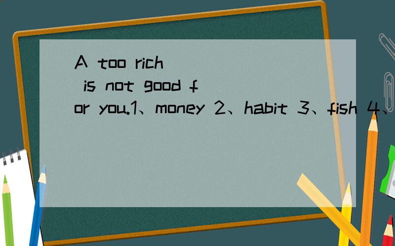 A too rich ( ) is not good for you.1、money 2、habit 3、fish 4、diet 填哪个