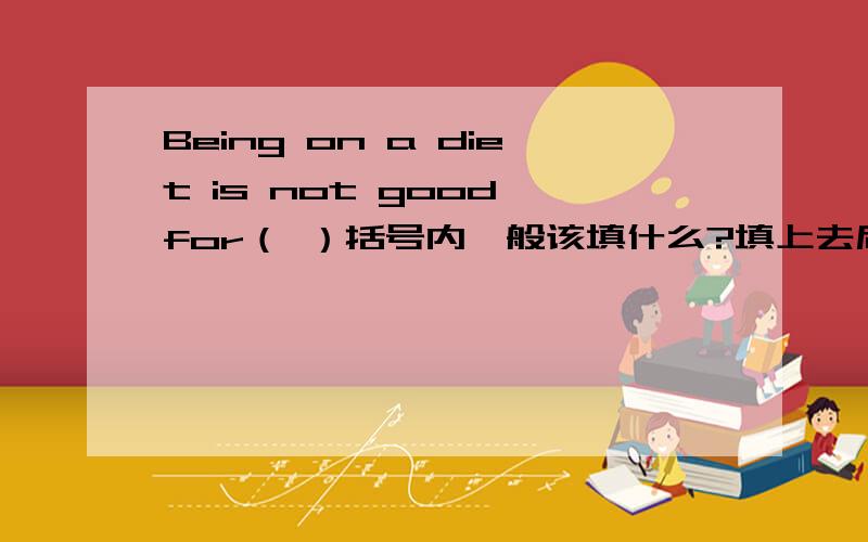 Being on a diet is not good for（ ）括号内一般该填什么?填上去后在翻译