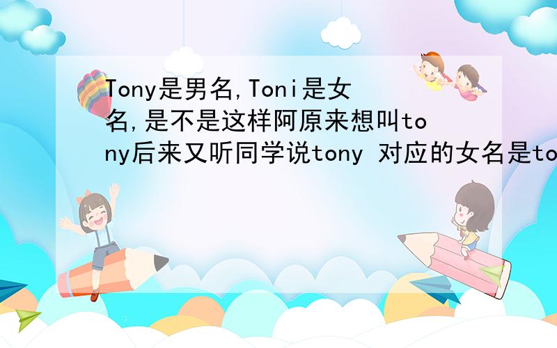 Tony是男名,Toni是女名,是不是这样阿原来想叫tony后来又听同学说tony 对应的女名是toni.是不是这样啊?