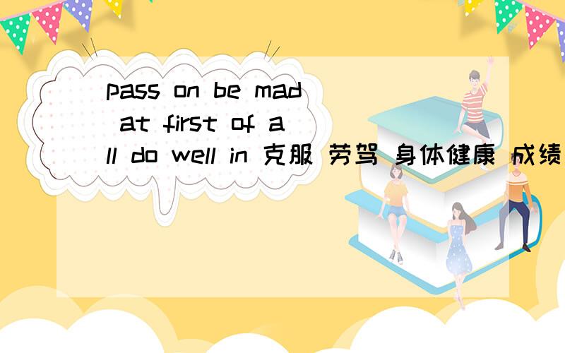 pass on be mad at first of all do well in 克服 劳驾 身体健康 成绩报告单 英汉词组互译