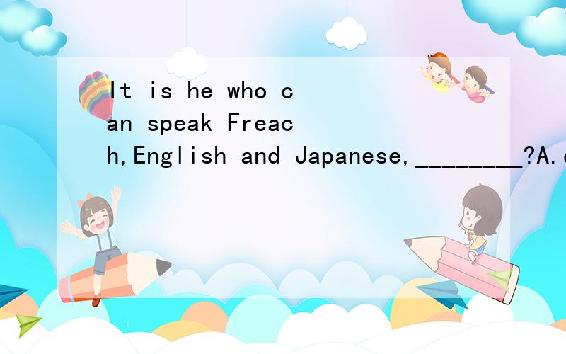 It is he who can speak Freach,English and Japanese,________?A.doesn't he B.can't he C.can't it D.isn't it