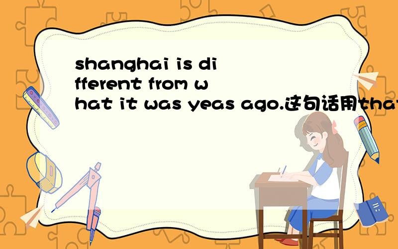 shanghai is different from what it was yeas ago.这句话用that不用what,怎么表达?