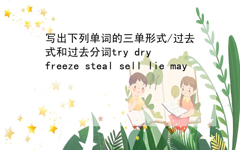 写出下列单词的三单形式/过去式和过去分词try dry freeze steal sell lie may