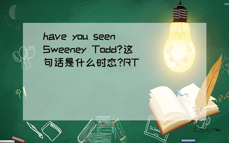 have you seen Sweeney Todd?这句话是什么时态?RT