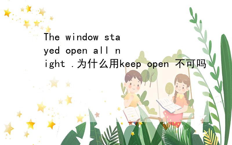 The window stayed open all night .为什么用keep open 不可吗