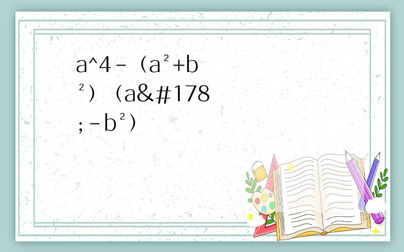 a^4-（a²+b²）（a²-b²）
