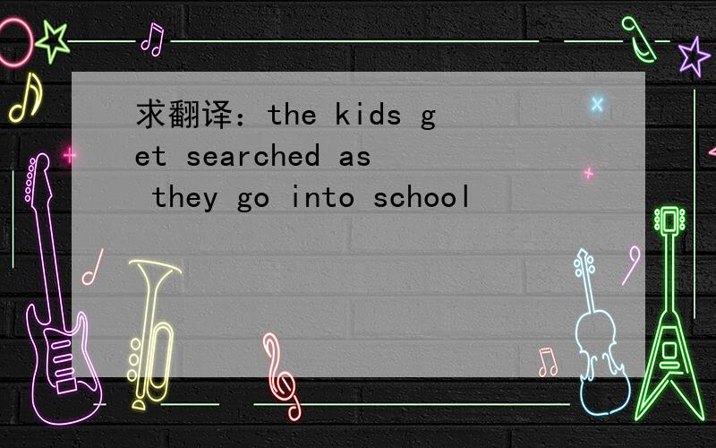 求翻译：the kids get searched as they go into school