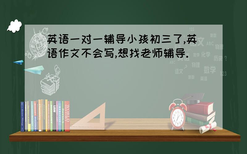 英语一对一辅导小孩初三了,英语作文不会写,想找老师辅导.