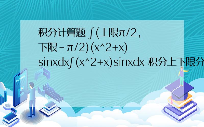 积分计算题 ∫(上限π/2,下限-π/2)(x^2+x)sinxdx∫(x^2+x)sinxdx 积分上下限分别为正负二分之派
