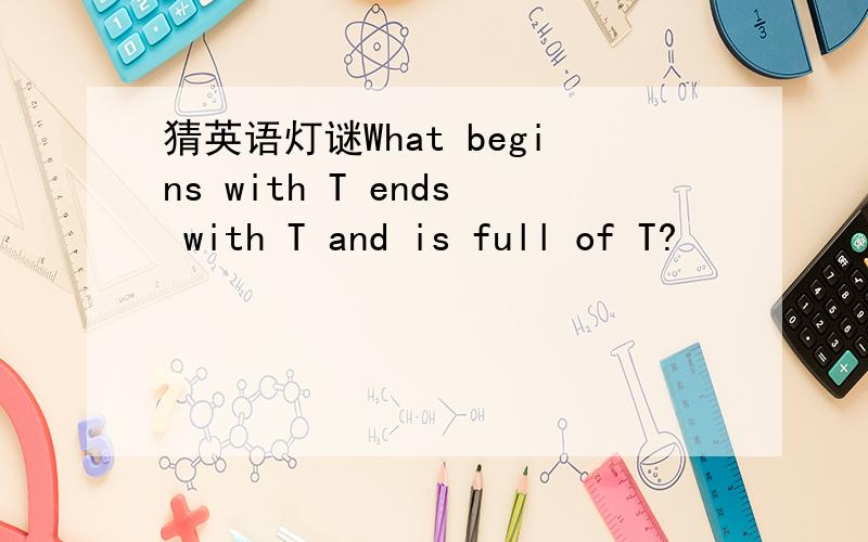 猜英语灯谜What begins with T ends with T and is full of T?