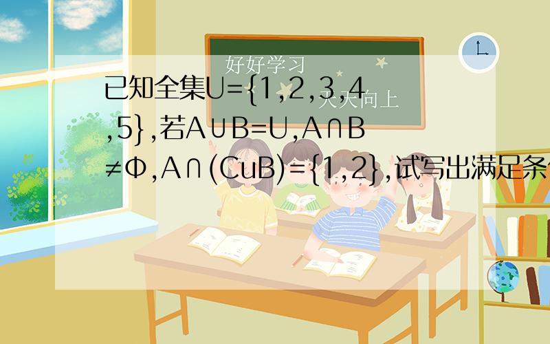 已知全集U={1,2,3,4,5},若A∪B=U,A∩B≠Ф,A∩(CuB)={1,2},试写出满足条件的A,B集合.