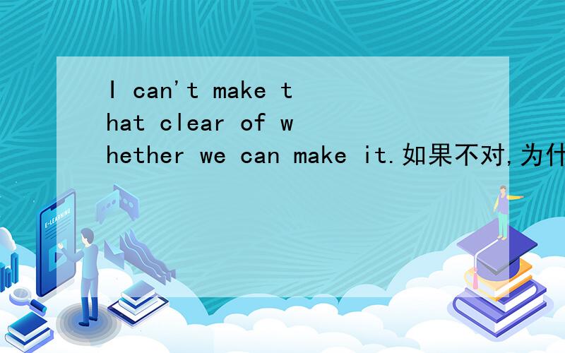 I can't make that clear of whether we can make it.如果不对,为什么?