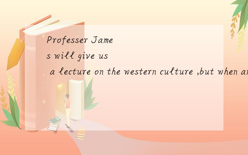 Professer James will give us a lecture on the western culture ,but when and where_yet.A.hasn`t cleand B.didn`t clean C.isn`t cleaning D.hasn`t been claened