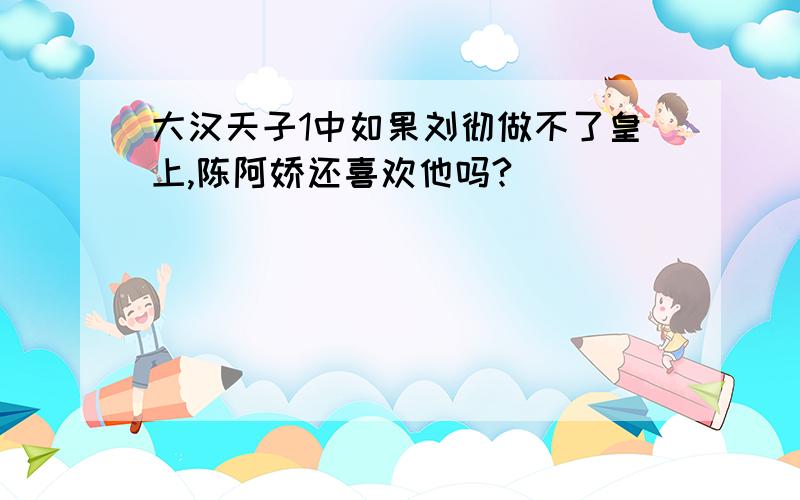 大汉天子1中如果刘彻做不了皇上,陈阿娇还喜欢他吗?