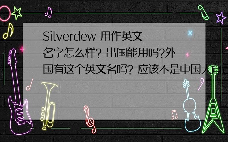 Silverdew 用作英文名字怎么样? 出国能用吗?外国有这个英文名吗? 应该不是中国人自己拼凑的吧?如果不行,请帮我起一个吧第一:读音好听（如Elaine） 第二：寓意好,个性一点我比较喜欢蓝天,湖