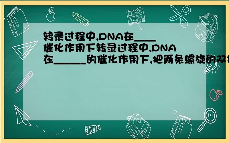 转录过程中,DNA在____催化作用下转录过程中,DNA在______的催化作用下,把两条螺旋的双链解开,该变化还可发生在______过程中. 怎么答案是1 解旋酶 转录时不是没有解旋酶参与而是RNA聚合酶代行功