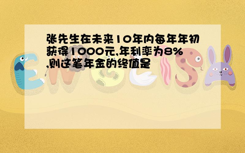 张先生在未来10年内每年年初获得1000元,年利率为8%,则这笔年金的终值是