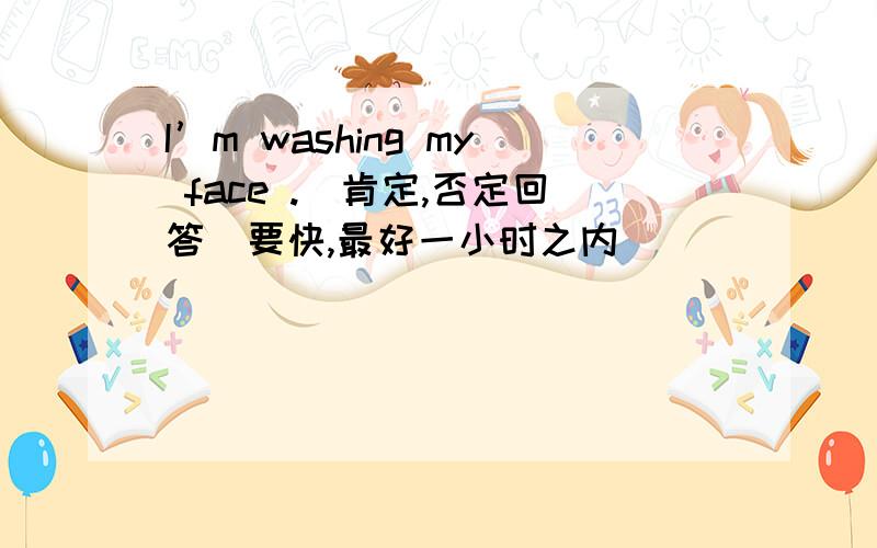 I’m washing my face .(肯定,否定回答)要快,最好一小时之内