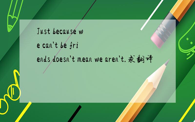 Just because we can't be friends doesn't mean we aren't.求翻译