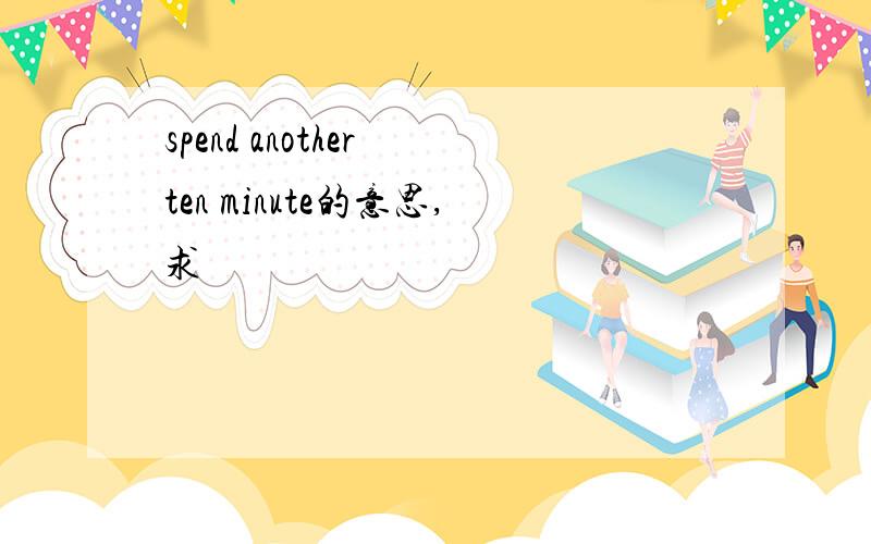 spend another ten minute的意思,求