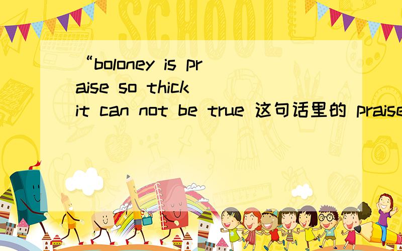 “boloney is praise so thick it can not be true 这句话里的 praise 我都覍得句子不通A former Roman Catholic bishop of New York City,Fulton sheen,once explained “boloney is praise so thick it can not be true.And blarney is praise so thin