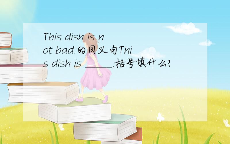This dish is not bad.的同义句This dish is _____.括号填什么?