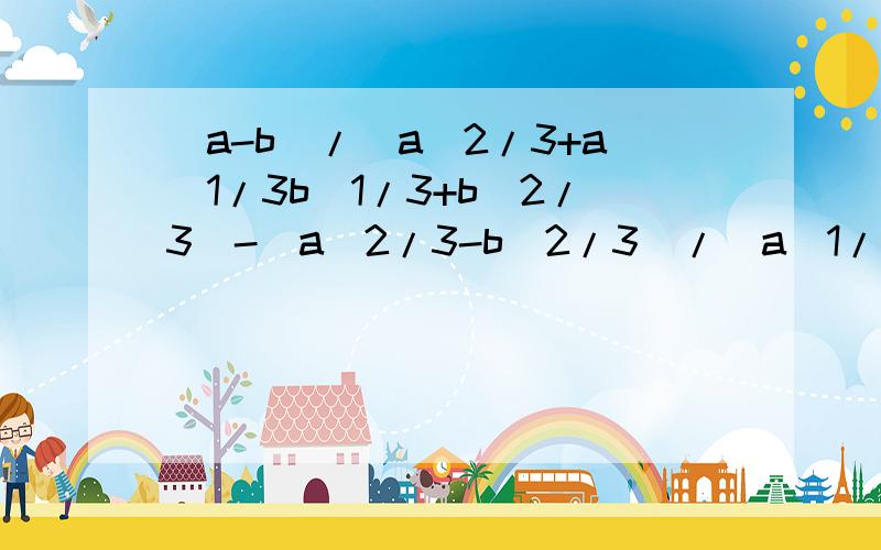 (a-b)/(a^2/3+a^1/3b^1/3+b^2/3)-(a^2/3-b^2/3)/(a^1/3-b^1/3)