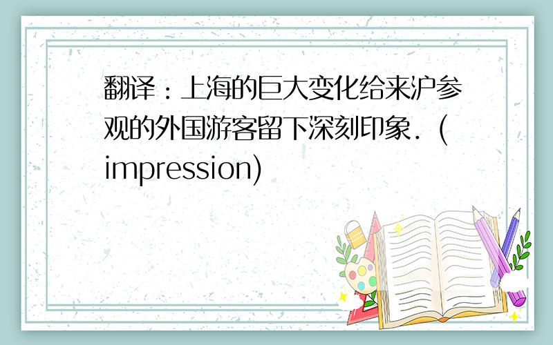 翻译：上海的巨大变化给来沪参观的外国游客留下深刻印象．(impression)