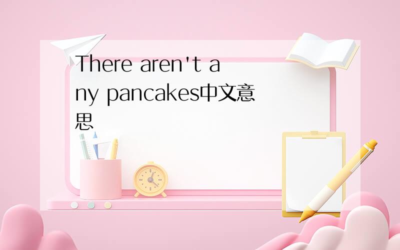 There aren't any pancakes中文意思