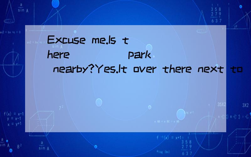Excuse me.Is there ____ park nearby?Yes.It over there next to ____ postoffice.A.a;/ B.a;the C./;the D.the;a