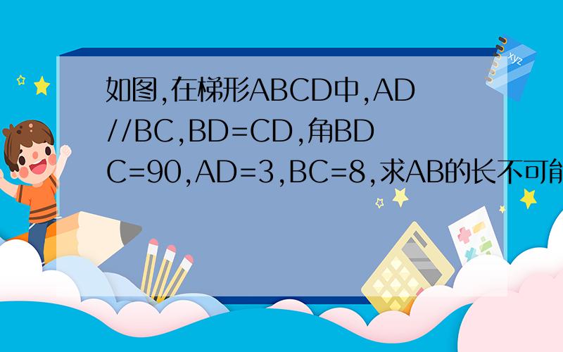 如图,在梯形ABCD中,AD//BC,BD=CD,角BDC=90,AD=3,BC=8,求AB的长不可能