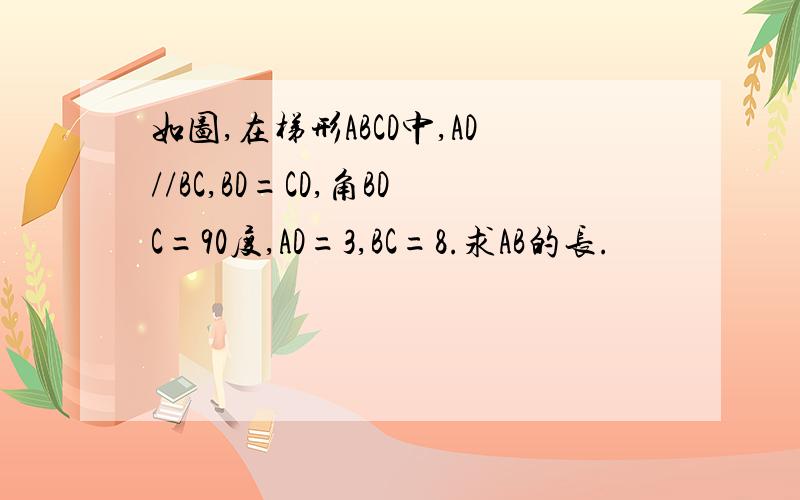 如图,在梯形ABCD中,AD//BC,BD=CD,角BDC=90度,AD=3,BC=8.求AB的长.