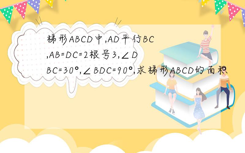 梯形ABCD中,AD平行BC,AB=DC=2根号3,∠DBC=30°,∠BDC=90°,求梯形ABCD的面积