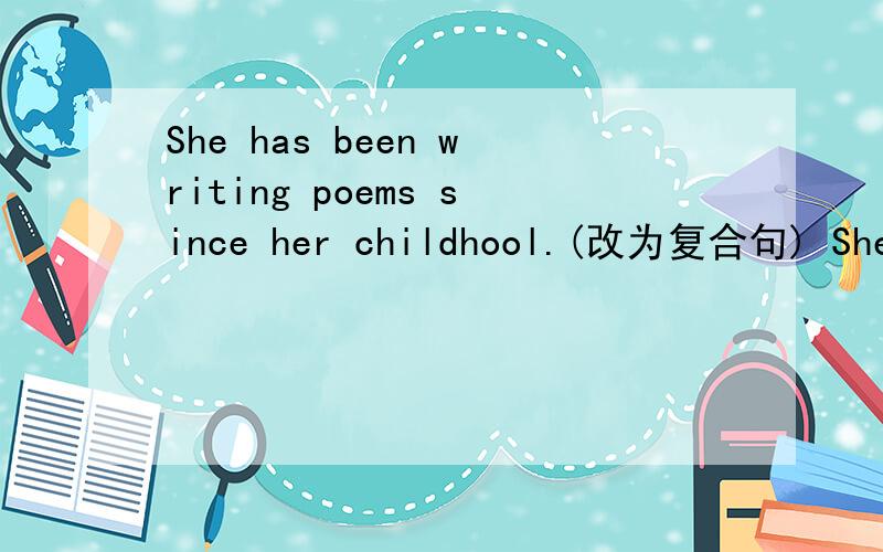 She has been writing poems since her childhool.(改为复合句) She has been writing poems since___