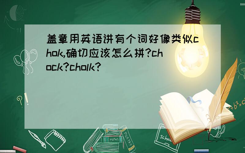 盖章用英语讲有个词好像类似chok,确切应该怎么拼?chock?cholk?