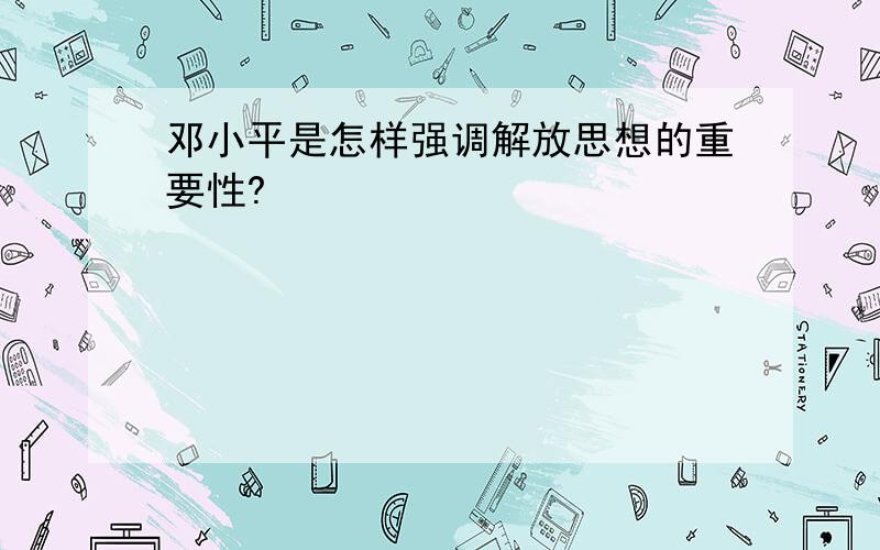 邓小平是怎样强调解放思想的重要性?