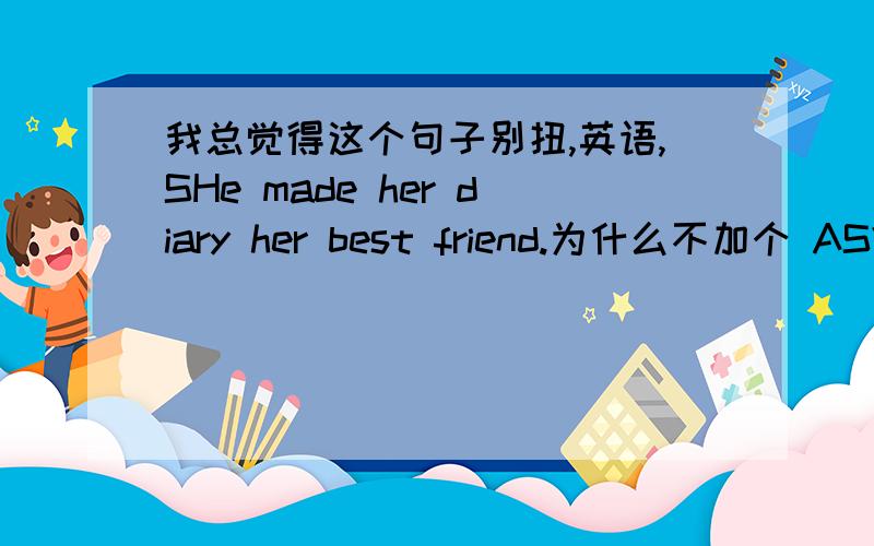 我总觉得这个句子别扭,英语,SHe made her diary her best friend.为什么不加个 AS?