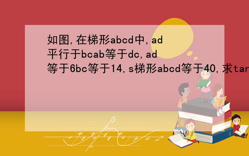 如图,在梯形abcd中,ad平行于bcab等于dc,ad等于6bc等于14,s梯形abcd等于40,求tanb的值