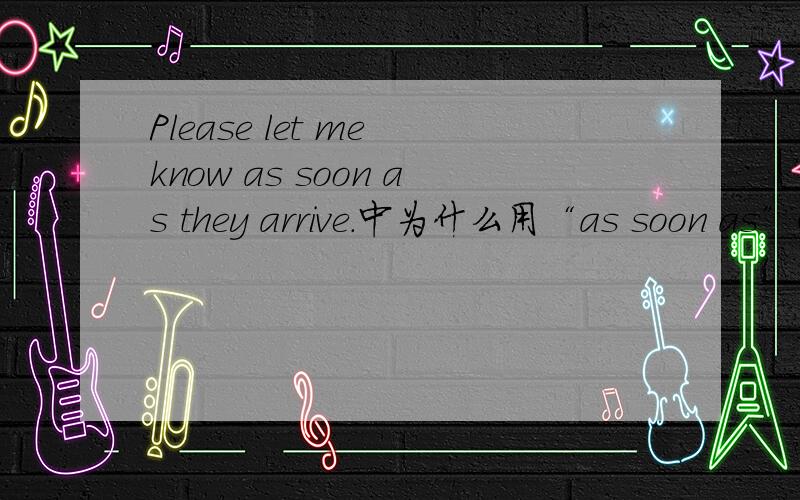 Please let me know as soon as they arrive.中为什么用“as soon as”而不用其他的,像“as quickly as”之类的?“as soon as”是什么意思?这句话又是什么意思?