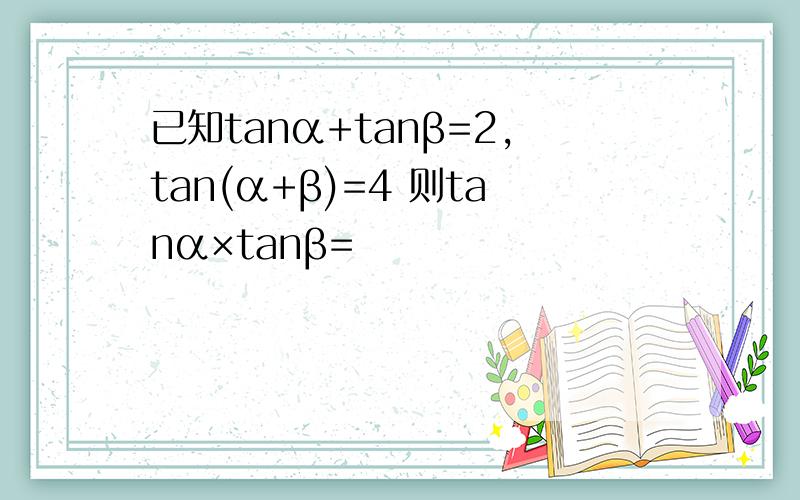 已知tanα+tanβ=2,tan(α+β)=4 则tanα×tanβ=
