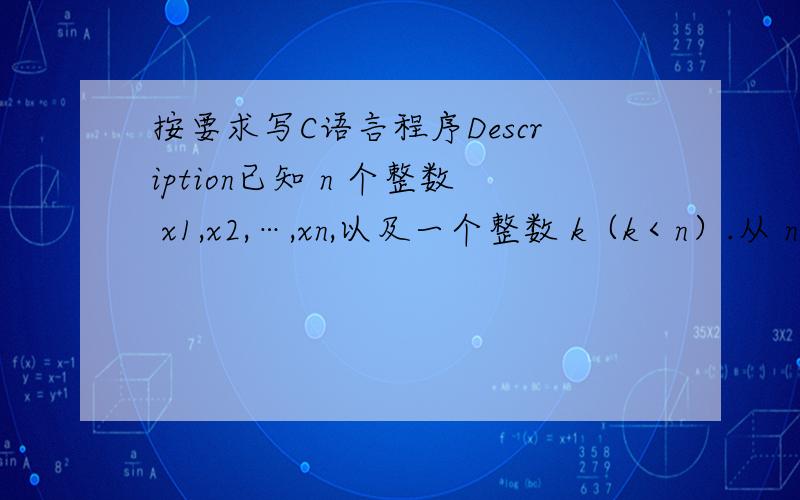 按要求写C语言程序Description已知 n 个整数 x1,x2,…,xn,以及一个整数 k（k＜n）.从 n 个整数中任选 k 个整数相加,可分别得到一系列的和.例如当 n=4,k＝3,4 个整数分别为 3,7,12,19 时,可得全部的组合