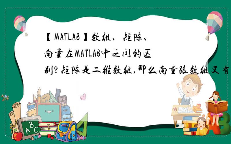 【MATLAB】数组、矩阵、向量在MATLAB中之间的区别?矩阵是二维数组,那么向量跟数组又有什么关系?如果说数组==向量,那么数组的维数跟向量的维数是不同的概念了?