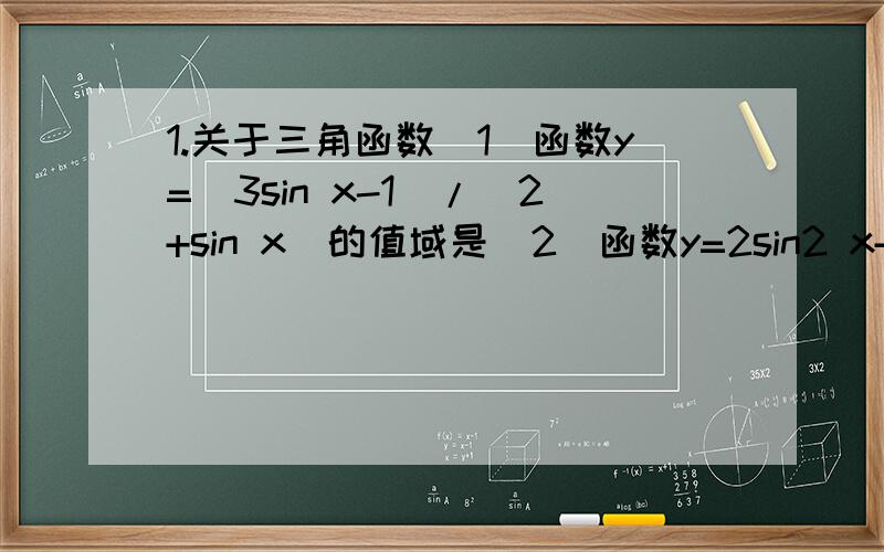 1.关于三角函数（1）函数y=(3sin x-1)/(2+sin x)的值域是（2）函数y=2sin2 x+2cos x-3的最大值是 ,最小值是 .（3）角α的顶点在原点,始边与x轴的正半轴重合,终边与圆x2+(y-21/2)2=1没有交点,则角α的取值