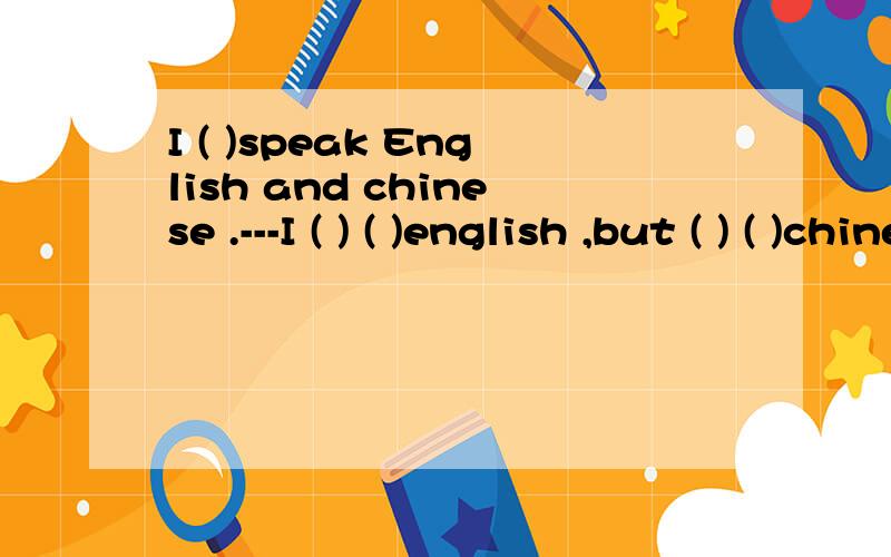 I ( )speak English and chinese .---I ( ) ( )english ,but ( ) ( )chinese