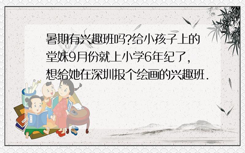 暑期有兴趣班吗?给小孩子上的堂妹9月份就上小学6年纪了,想给她在深圳报个绘画的兴趣班.