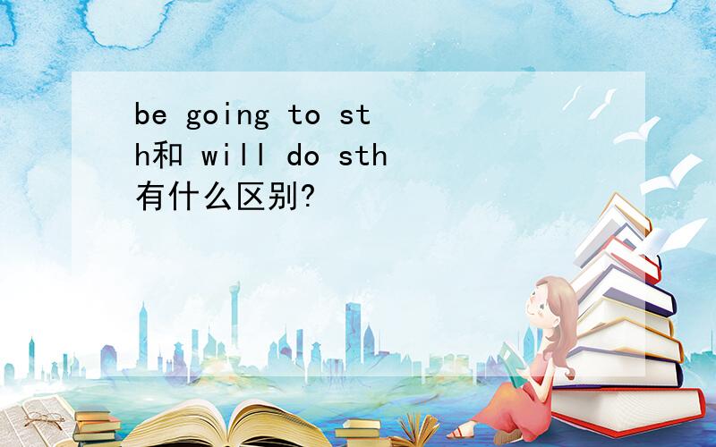 be going to sth和 will do sth有什么区别?
