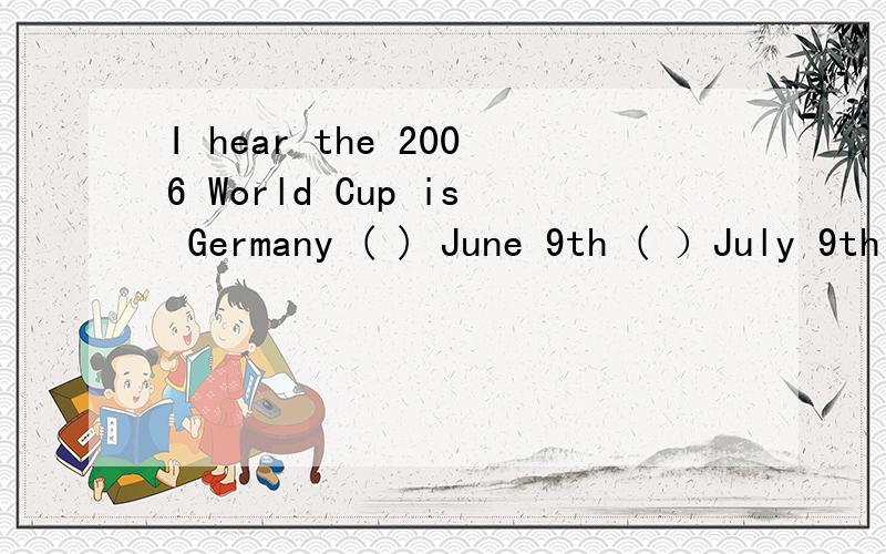 I hear the 2006 World Cup is Germany ( ) June 9th ( ）July 9th