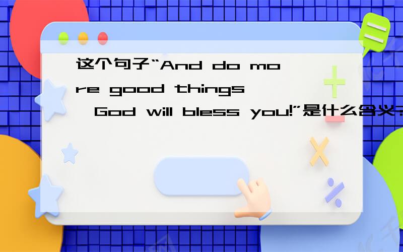 这个句子“And do more good things,God will bless you!”是什么含义?