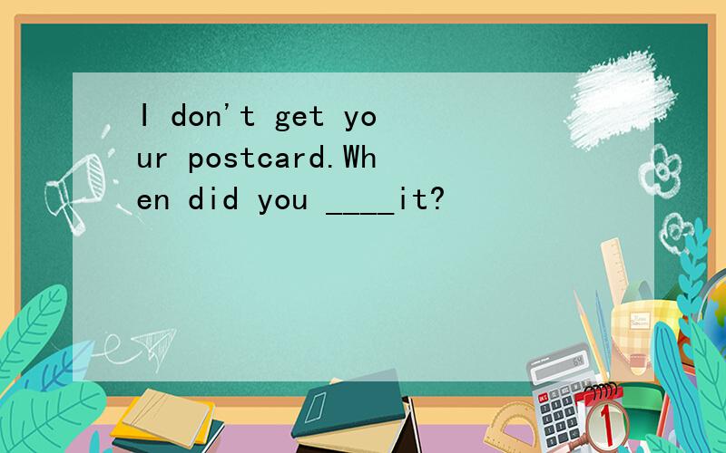 I don't get your postcard.When did you ____it?