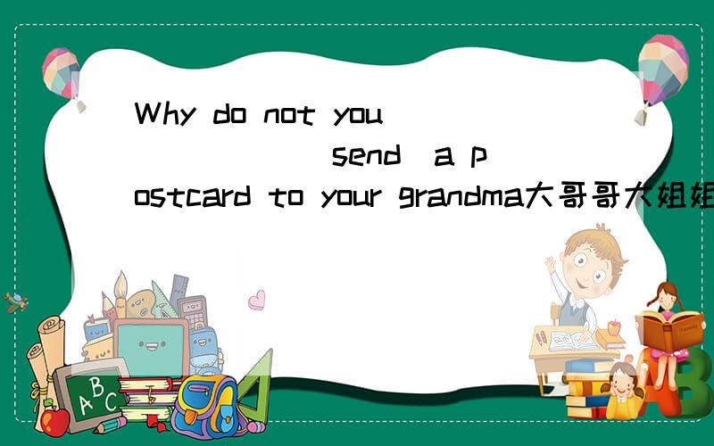 Why do not you_____(send)a postcard to your grandma大哥哥大姐姐    能不能告诉我为什么啊   如果在遇到这样的题我还是不会啊